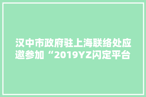 汉中市政府驻上海联络处应邀参加“2019YZ闪定平台柔性内容社交APP招商会”相关活动