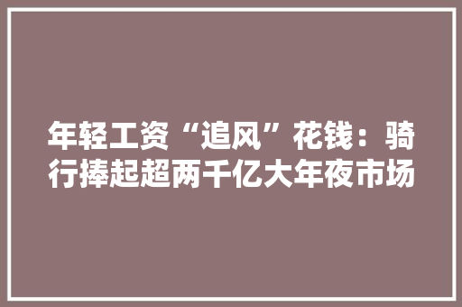 年轻工资“追风”花钱：骑行捧起超两千亿大年夜市场