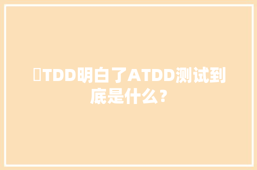 ​TDD明白了ATDD测试到底是什么？ ​TDD明白了ATDD测试到底是什么？ 人工智能