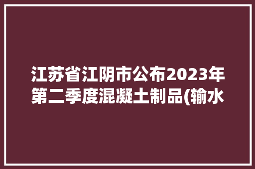 江苏省江阴市公布2023年第二季度混凝土制品(输水管)产品质量监督抽查考验结果 人工智能 江苏省江阴市公布2023年第二季度混凝土制品(输水管)产品质量监督抽查考验结果 江苏省江阴市公布2023年第二季度混凝土制品(输水管)产品质量监督抽查考验结果 人工智能