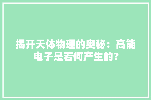 揭开天体物理的奥秘：高能电子是若何产生的？