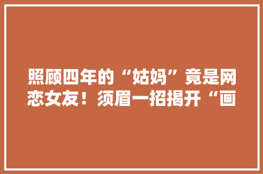 照顾四年的“姑妈”竟是网恋女友！须眉一招揭开“画皮”原形