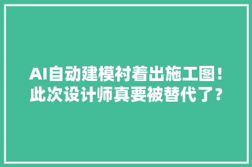 AI自动建模衬着出施工图！此次设计师真要被替代了？