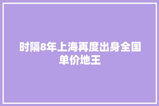 时隔8年上海再度出身全国单价地王