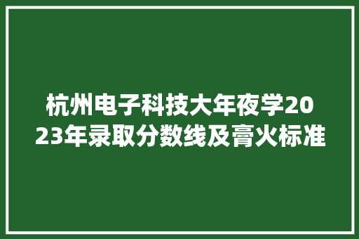 杭州电子科技大年夜学2023年录取分数线及膏火标准(收藏) 杭州电子科技大年夜学2023年录取分数线及膏火标准(收藏) 人工智能