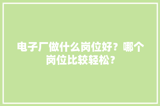 电子厂做什么岗位好？哪个岗位比较轻松？ 电子厂做什么岗位好？哪个岗位比较轻松？ 人工智能