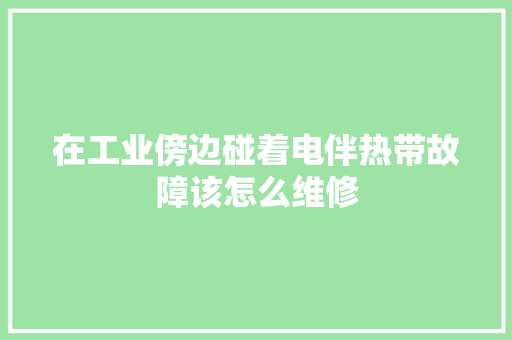 在工业傍边碰着电伴热带故障该怎么维修 在工业傍边碰着电伴热带故障该怎么维修 互联通信