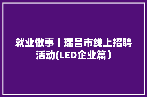 就业做事丨瑞昌市线上招聘活动(LED企业篇） 就业做事丨瑞昌市线上招聘活动(LED企业篇） 智能家居