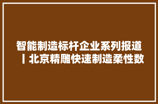 智能制造标杆企业系列报道丨北京精雕快速制造柔性数字化车间：打造工业母机制造标杆示范