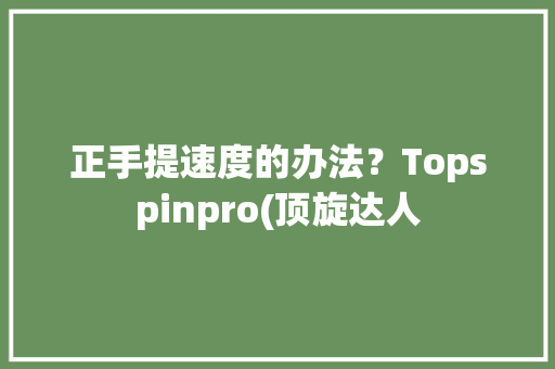 正手提速度的办法？Topspinpro(顶旋达人 正手提速度的办法？Topspinpro(顶旋达人 人工智能