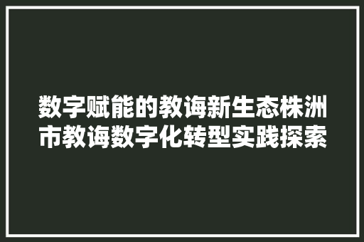 数字赋能的教诲新生态株洲市教诲数字化转型实践探索