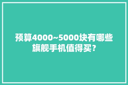 预算4000~5000块有哪些旗舰手机值得买？ 预算4000~5000块有哪些旗舰手机值得买？ 人工智能