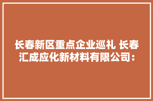 长春新区重点企业巡礼 长春汇成应化新材料有限公司： 靠研发壮大实力 以质量开拓市场 长春新区重点企业巡礼 长春汇成应化新材料有限公司： 靠研发壮大实力 以质量开拓市场 人工智能