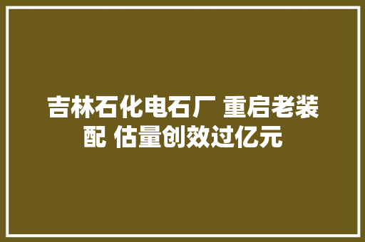 吉林石化电石厂 重启老装配 估量创效过亿元 吉林石化电石厂 重启老装配 估量创效过亿元 人工智能