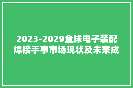 2023-2029全球电子装配焊接手事市场现状及未来成长趋势 2023-2029全球电子装配焊接手事市场现状及未来成长趋势 人工智能