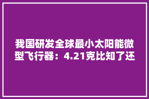 我国研发全球最小太阳能微型飞行器：4.21克比知了还轻 我国研发全球最小太阳能微型飞行器：4.21克比知了还轻 智能家居
