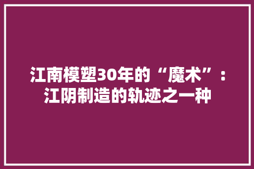 江南模塑30年的“魔术”：江阴制造的轨迹之一种