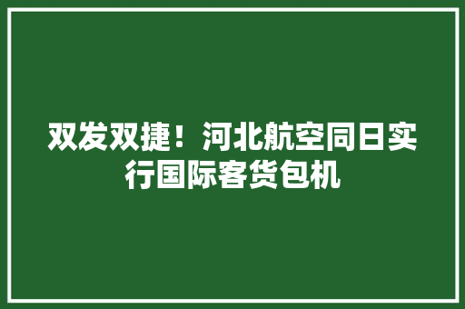 双发双捷！河北航空同日实行国际客货包机