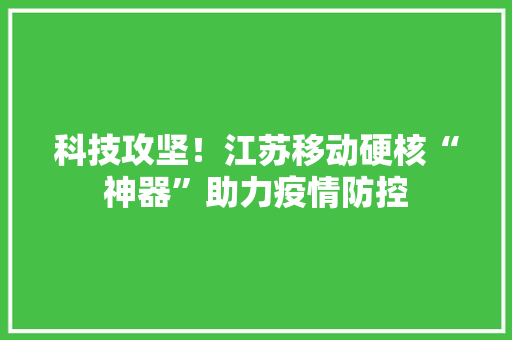 科技攻坚！江苏移动硬核“神器”助力疫情防控