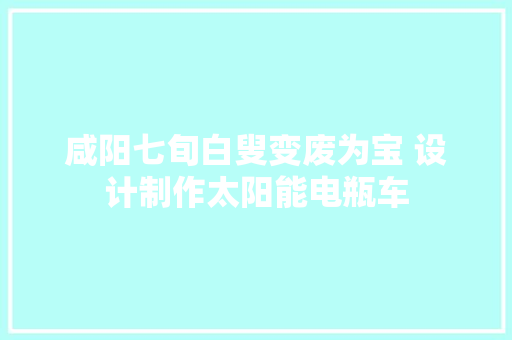 咸阳七旬白叟变废为宝 设计制作太阳能电瓶车 咸阳七旬白叟变废为宝 设计制作太阳能电瓶车 智能科技