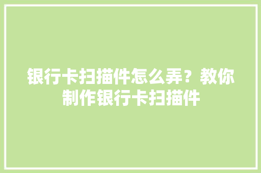 银行卡扫描件怎么弄？教你制作银行卡扫描件