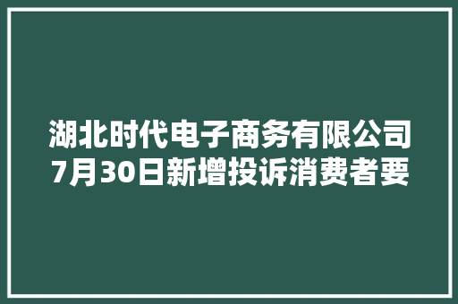 湖北时代电子商务有限公司7月30日新增投诉消费者要求退赔费用赔偿损失停止侵权、核定侵权责任 湖北时代电子商务有限公司7月30日新增投诉消费者要求退赔费用赔偿损失停止侵权、核定侵权责任 智能家居