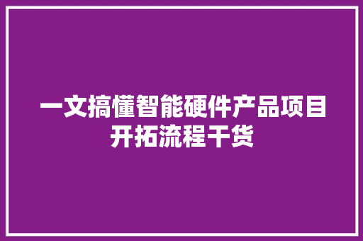 一文搞懂智能硬件产品项目开拓流程干货 一文搞懂智能硬件产品项目开拓流程干货 人工智能