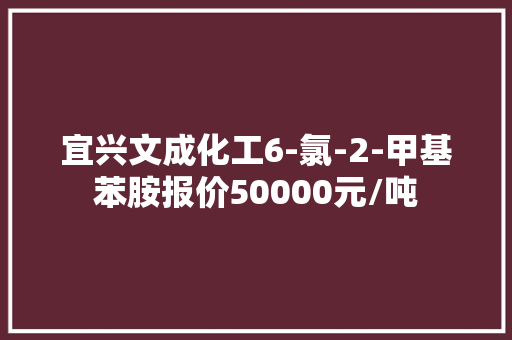 宜兴文成化工6-氯-2-甲基苯胺报价50000元/吨