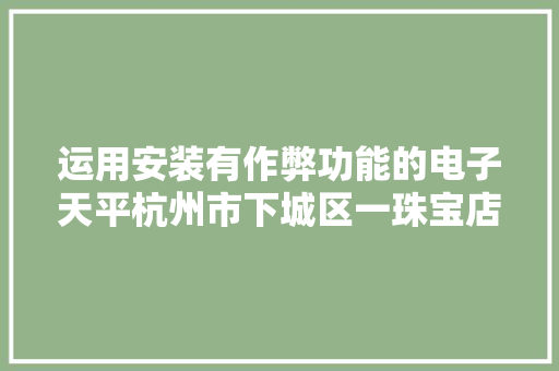 运用安装有作弊功能的电子天平杭州市下城区一珠宝店被罚2.2万