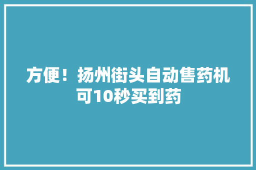 方便！扬州街头自动售药机可10秒买到药 方便！扬州街头自动售药机可10秒买到药 人工智能