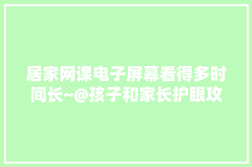 居家网课电子屏幕看得多时间长~@孩子和家长护眼攻略戳这里→ 居家网课电子屏幕看得多时间长~@孩子和家长护眼攻略戳这里→ 互联通信