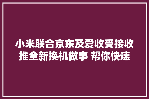 小米联合京东及爱收受接收推全新换机做事 帮你快速换新机 小米联合京东及爱收受接收推全新换机做事 帮你快速换新机 互联通信
