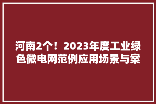 河南2个！2023年度工业绿色微电网范例应用场景与案例名单公布 河南2个！2023年度工业绿色微电网范例应用场景与案例名单公布 智能科技