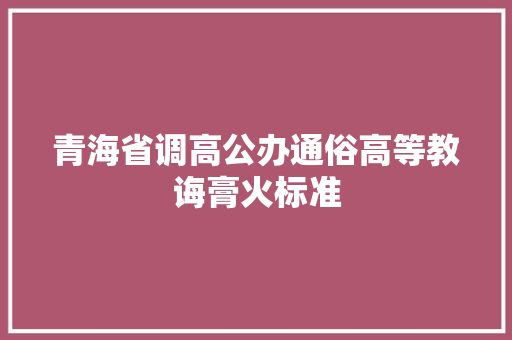 青海省调高公办通俗高等教诲膏火标准 青海省调高公办通俗高等教诲膏火标准 智能科技