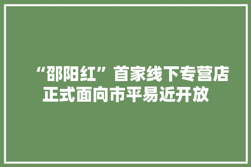 “邵阳红”首家线下专营店正式面向市平易近开放 “邵阳红”首家线下专营店正式面向市平易近开放 智能科技