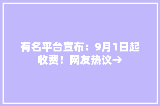 有名平台宣布：9月1日起收费！网友热议→ 有名平台宣布：9月1日起收费！网友热议→ 人工智能