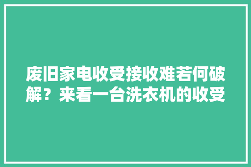 废旧家电收受接收难若何破解？来看一台洗衣机的收受接收之旅