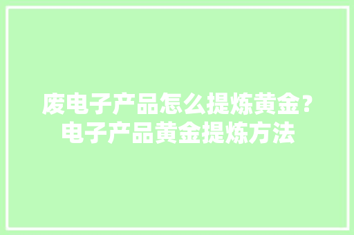 废电子产品怎么提炼黄金？电子产品黄金提炼方法