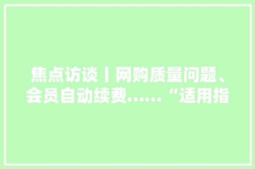 焦点访谈丨网购质量问题、会员自动续费……“适用指南”请收好