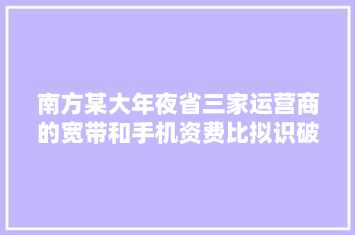南方某大年夜省三家运营商的宽带和手机资费比拟识破防了！