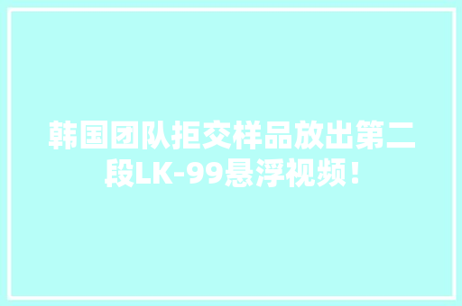 韩国团队拒交样品放出第二段LK-99悬浮视频！