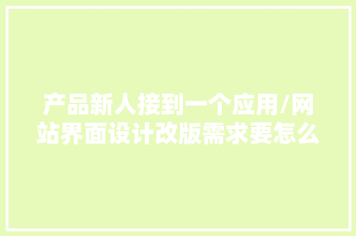 产品新人接到一个应用/网站界面设计改版需求要怎么做？（上）
