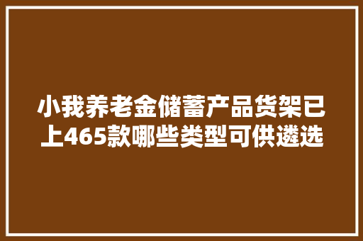 小我养老金储蓄产品货架已上465款哪些类型可供遴选？｜小我养老周年纪③