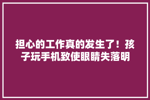 担心的工作真的发生了！孩子玩手机致使眼睛失落明