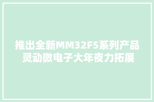 推出全新MM32F5系列产品 灵动微电子大年夜力拓展高机能应用市场