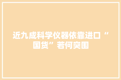 近九成科学仪器依靠进口“国货”若何突围