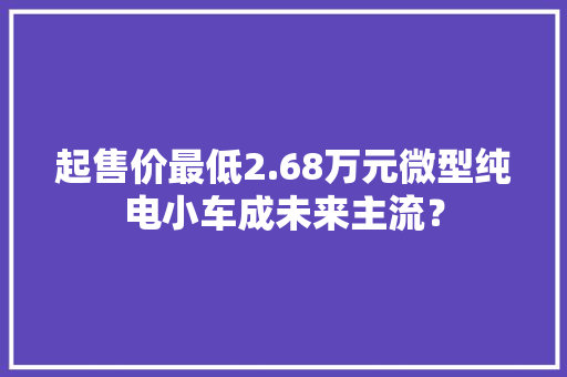 起售价最低2.68万元微型纯电小车成未来主流？ 起售价最低2.68万元微型纯电小车成未来主流？ 智能家居