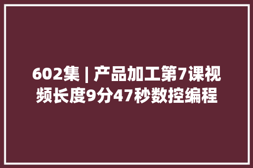 602集 | 产品加工第7课视频长度9分47秒数控编程
