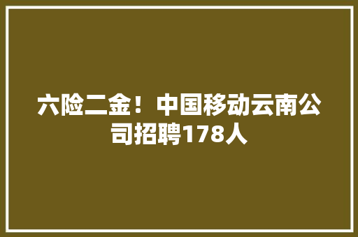 六险二金！中国移动云南公司招聘178人
