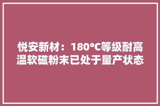 悦安新材：180℃等级耐高温软磁粉末已处于量产状态主要应用于车规级电子电路中 悦安新材：180℃等级耐高温软磁粉末已处于量产状态主要应用于车规级电子电路中 智能家居